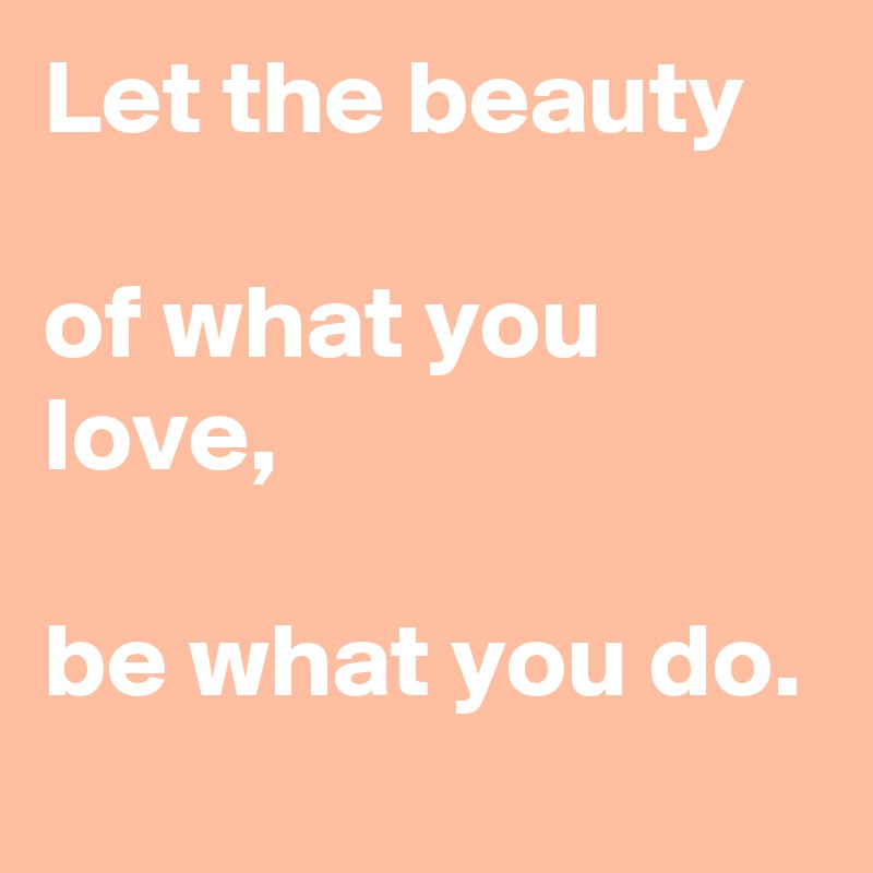 Let the beauty 

of what you love,

be what you do.