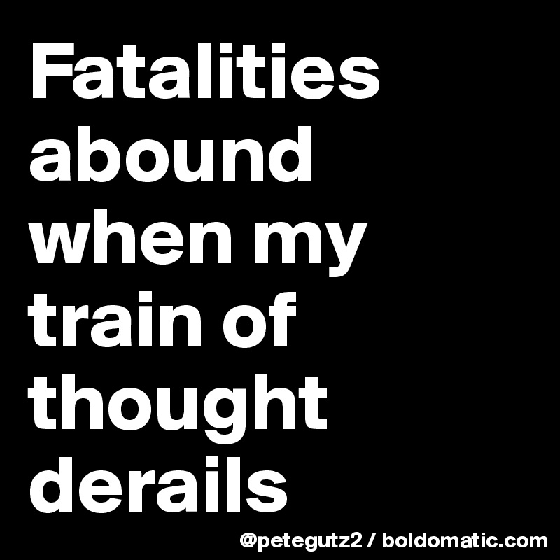 Fatalities abound when my train of thought derails