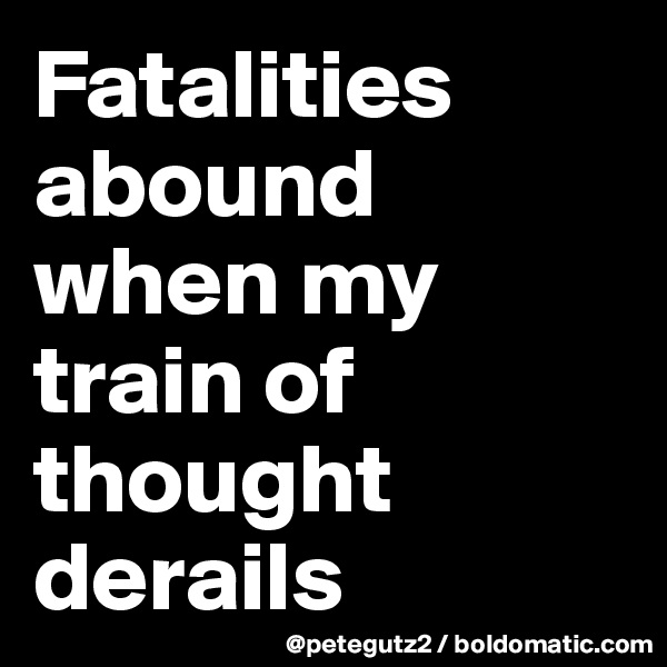 Fatalities abound when my train of thought derails
