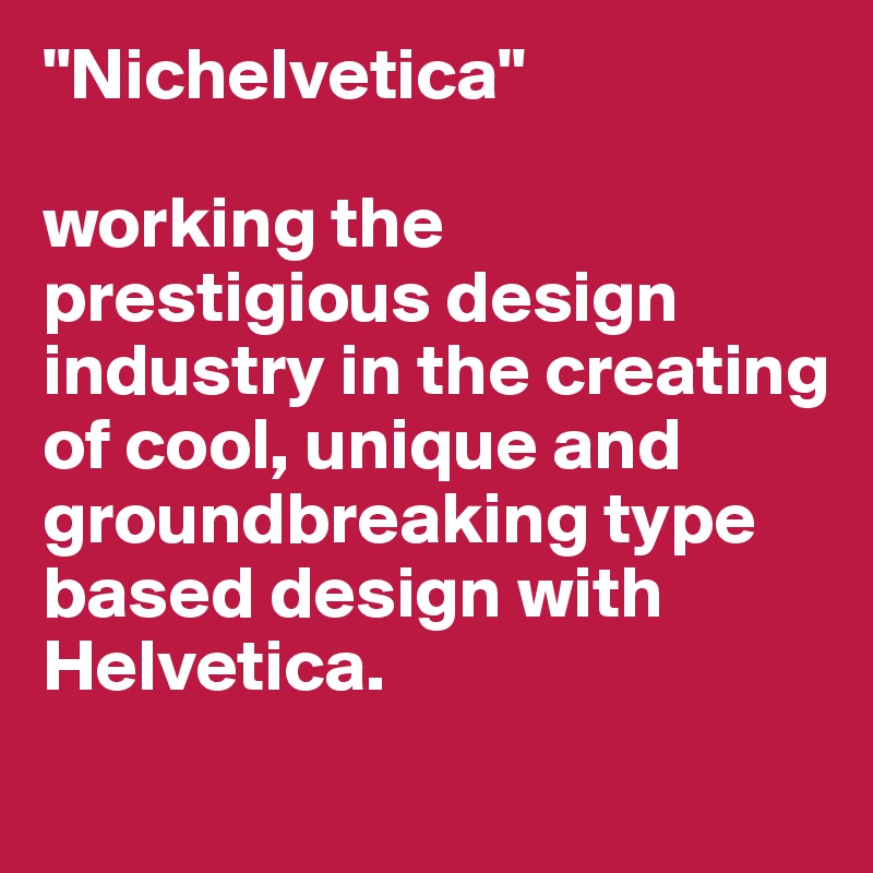 "Nichelvetica"

working the prestigious design industry in the creating of cool, unique and groundbreaking type based design with Helvetica.

