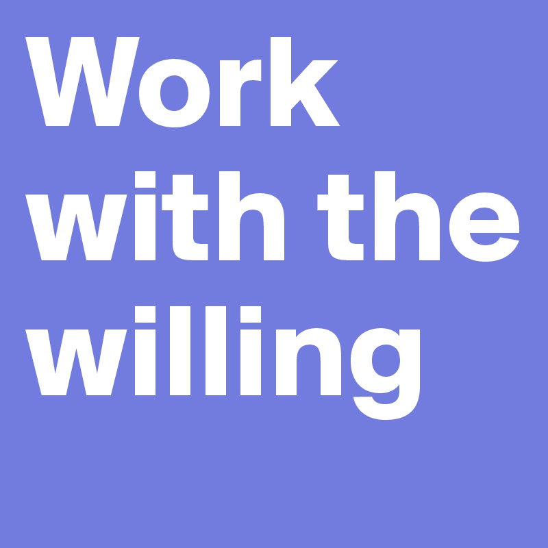 Work with the willing