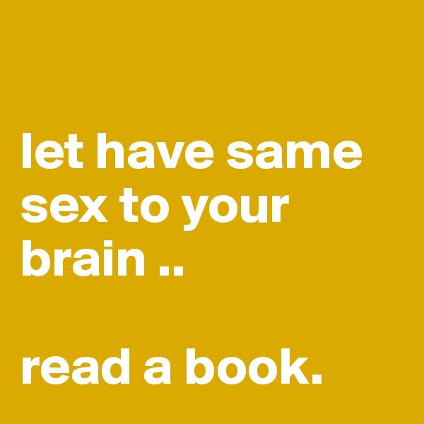 

let have same sex to your brain ..

read a book.