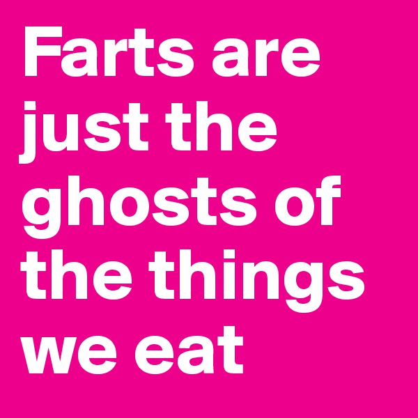 Farts are just the ghosts of the things we eat