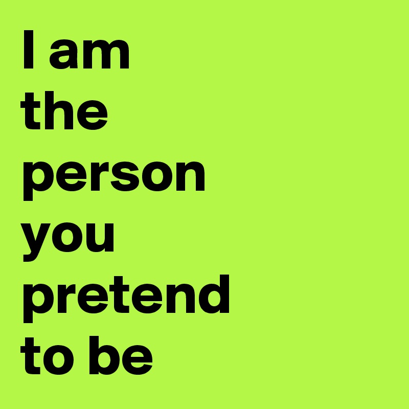 I am 
the 
person 
you 
pretend 
to be