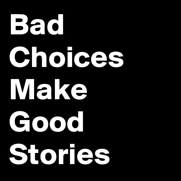 Bad 
Choices
Make
Good 
Stories