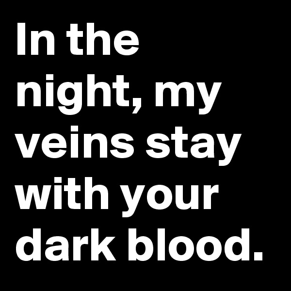 In the night, my veins stay with your dark blood.