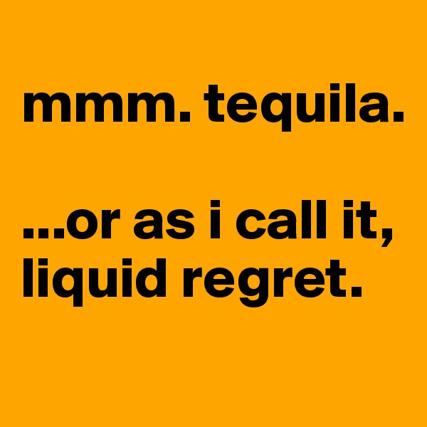 
mmm. tequila.

...or as i call it,
liquid regret.
