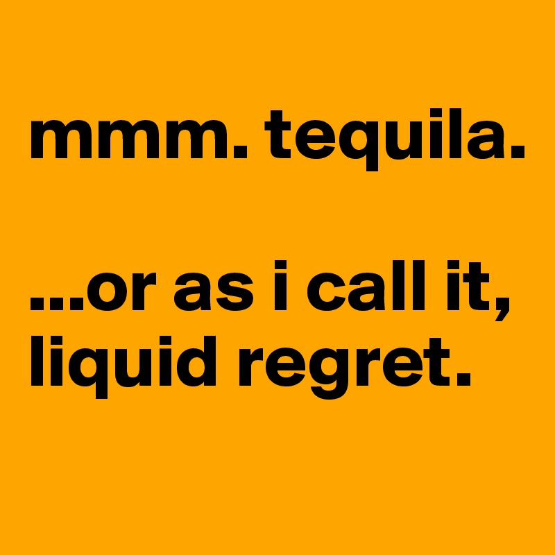 
mmm. tequila.

...or as i call it,
liquid regret.
