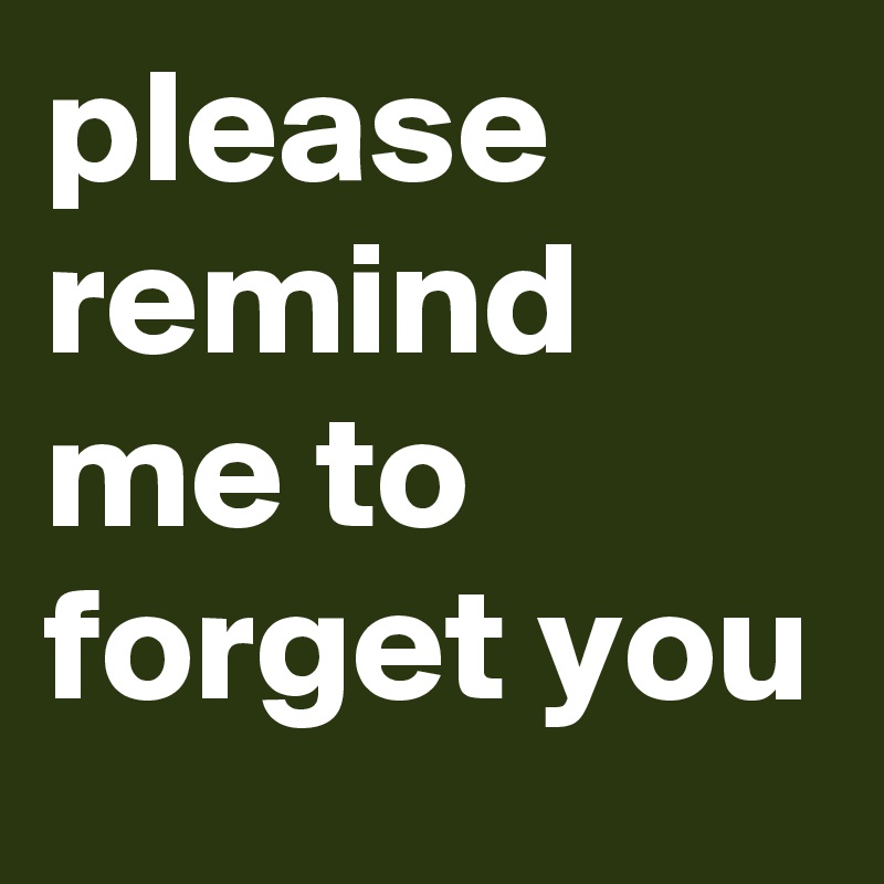 please remind me to forget you