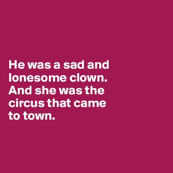 



He was a sad and lonesome clown. 
And she was the 
circus that came 
to town.


