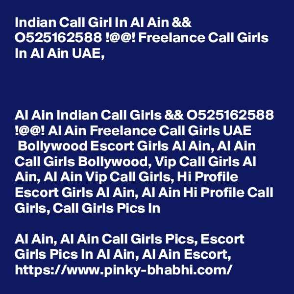 Indian Call Girl In Al Ain && O525162588 !@@! Freelance Call Girls In Al Ain UAE,



Al Ain Indian Call Girls && O525162588 !@@! Al Ain Freelance Call Girls UAE
 Bollywood Escort Girls Al Ain, Al Ain Call Girls Bollywood, Vip Call Girls Al Ain, Al Ain Vip Call Girls, Hi Profile Escort Girls Al Ain, Al Ain Hi Profile Call Girls, Call Girls Pics In 

Al Ain, Al Ain Call Girls Pics, Escort Girls Pics In Al Ain, Al Ain Escort, https://www.pinky-bhabhi.com/ 