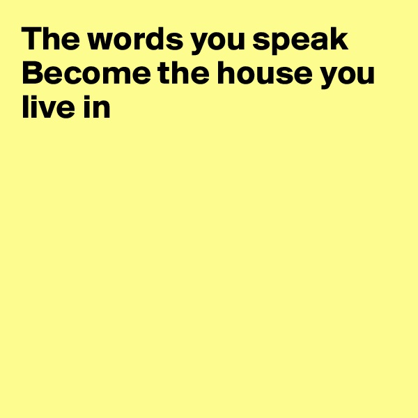The words you speak
Become the house you live in







