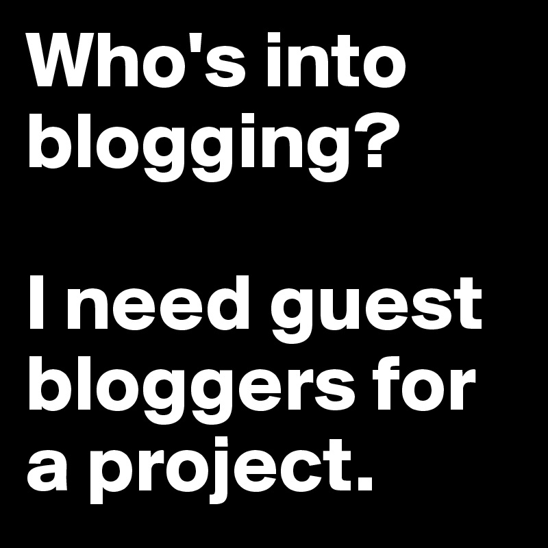 Who's into blogging?

I need guest bloggers for a project.