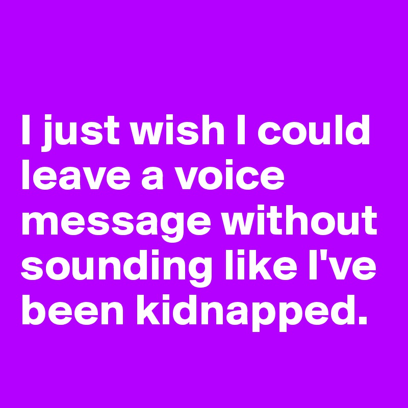 

I just wish I could leave a voice message without sounding like I've been kidnapped.
