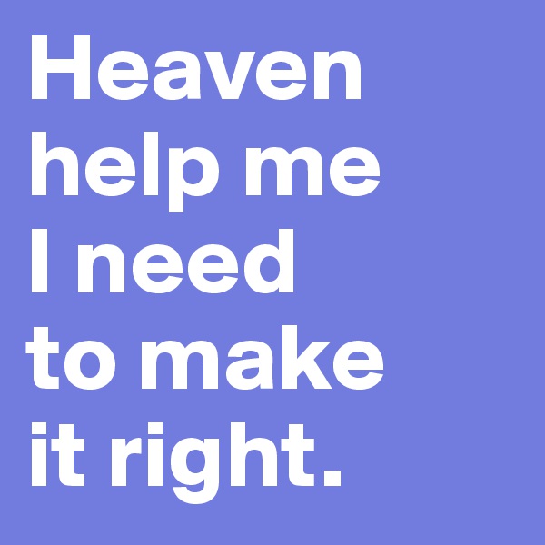 Heaven help me
I need
to make
it right.