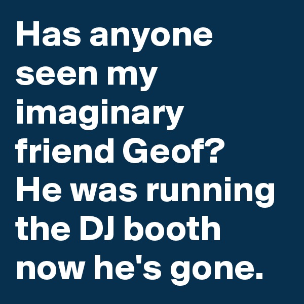 Has anyone seen my imaginary friend Geof? 
He was running the DJ booth now he's gone.