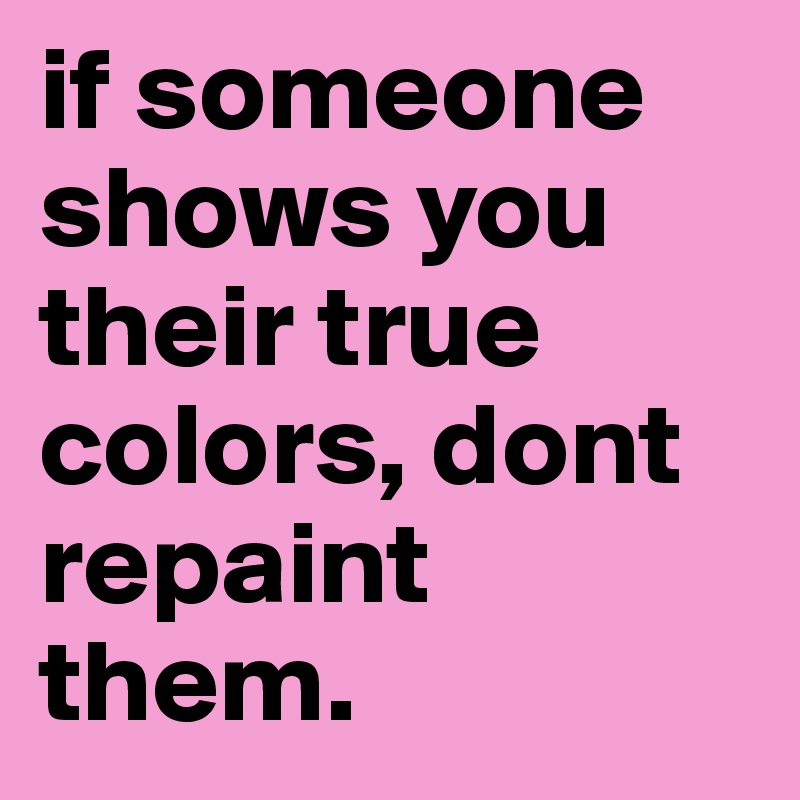 if someone shows you their true colors, dont repaint them.