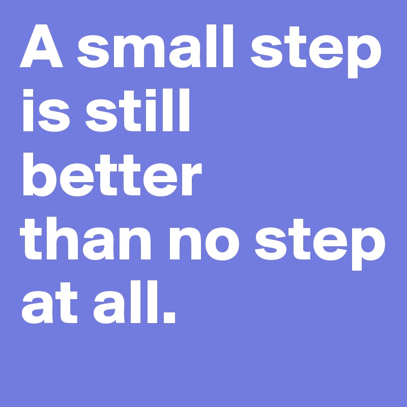 A small step is still better
than no step
at all.