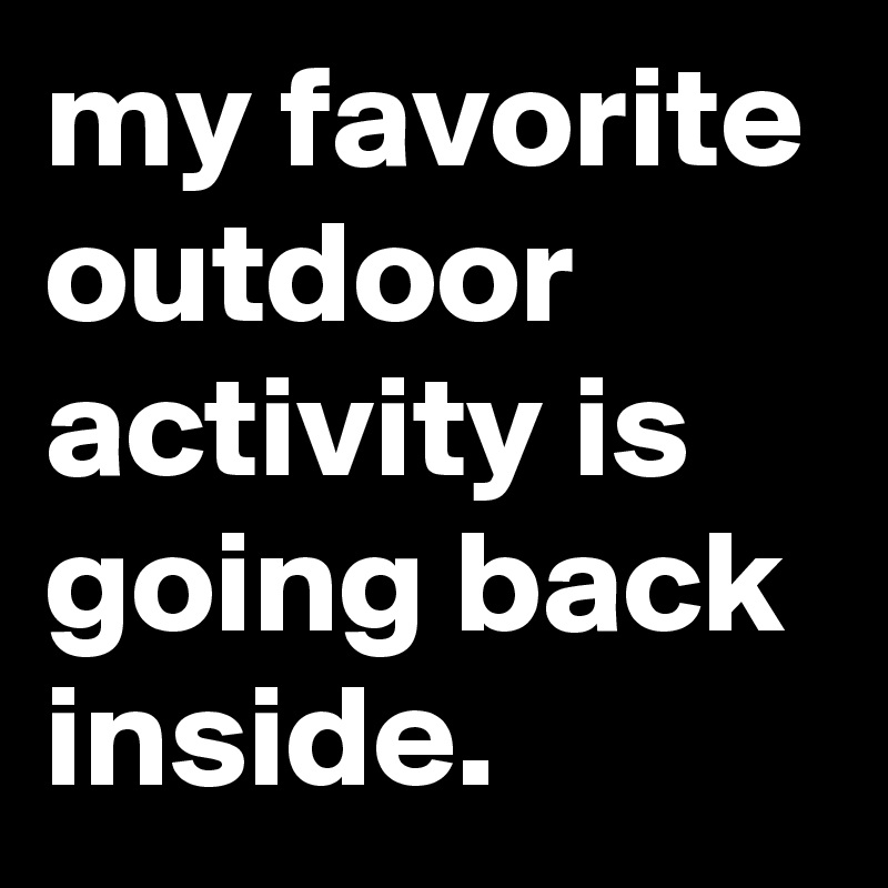 my favorite outdoor activity is going back inside.