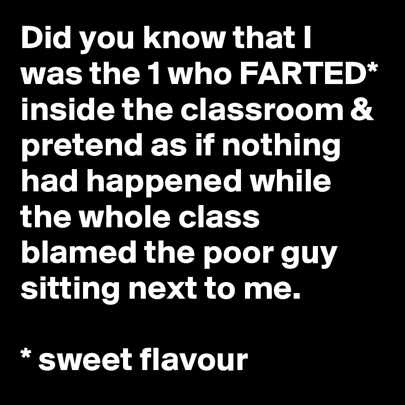 Did you know that I was the 1 who FARTED* inside the classroom & pretend as if nothing had happened while the whole class blamed the poor guy sitting next to me.

* sweet flavour