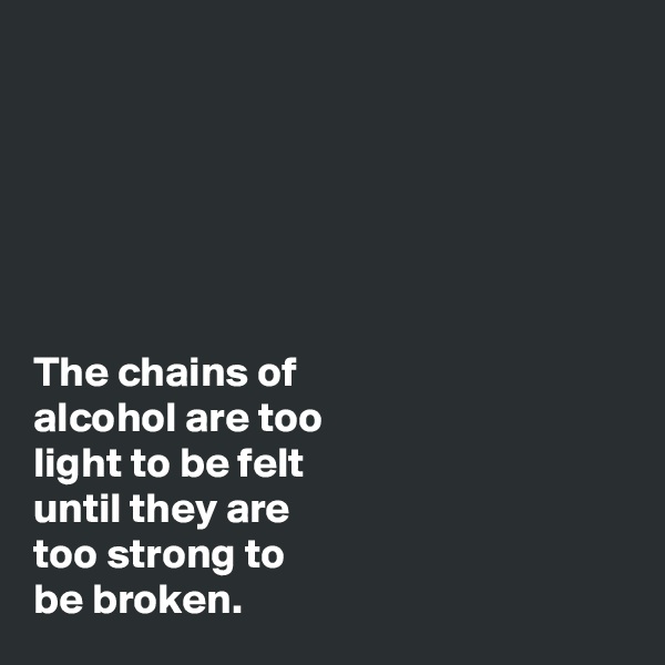 






The chains of 
alcohol are too 
light to be felt 
until they are 
too strong to 
be broken.