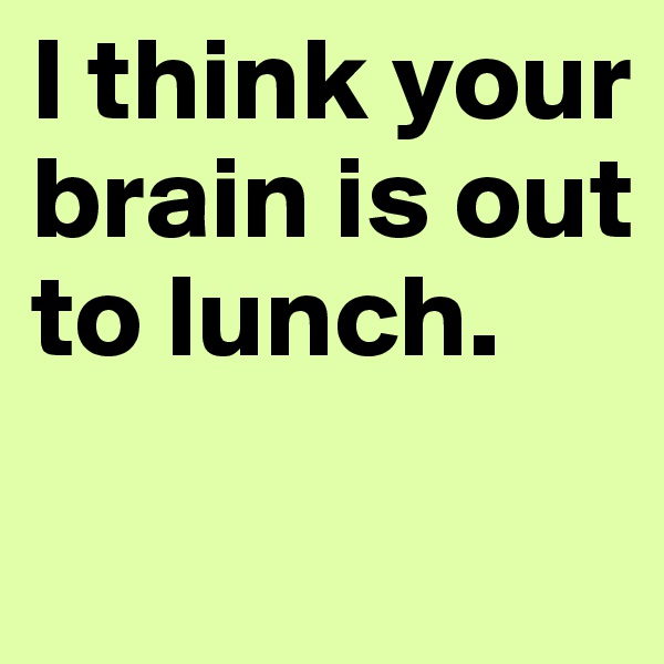 I think your brain is out to lunch. 
