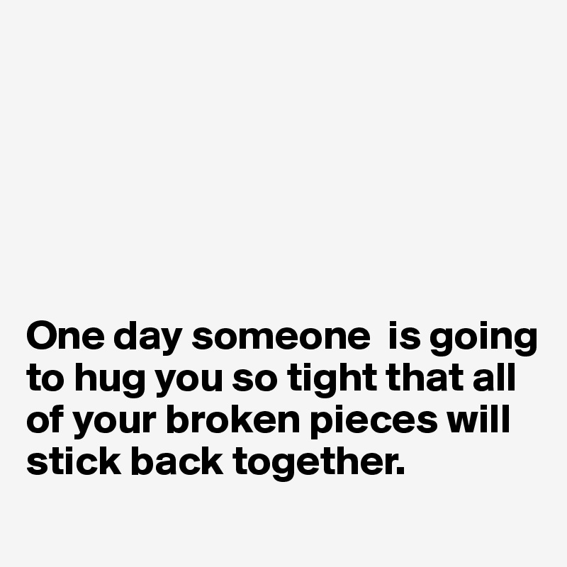 






One day someone  is going to hug you so tight that all of your broken pieces will stick back together. 