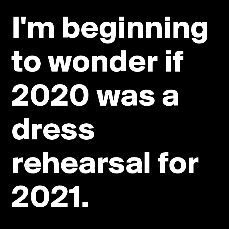 I'm beginning to wonder if 2020 was a dress rehearsal for 2021.