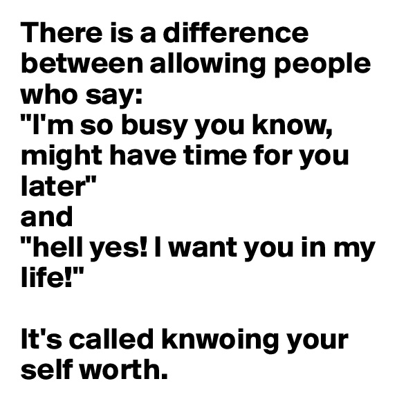 There is a difference between allowing people who say: 
"I'm so busy you know,  might have time for you later" 
and 
"hell yes! I want you in my life!"

It's called knwoing your self worth.