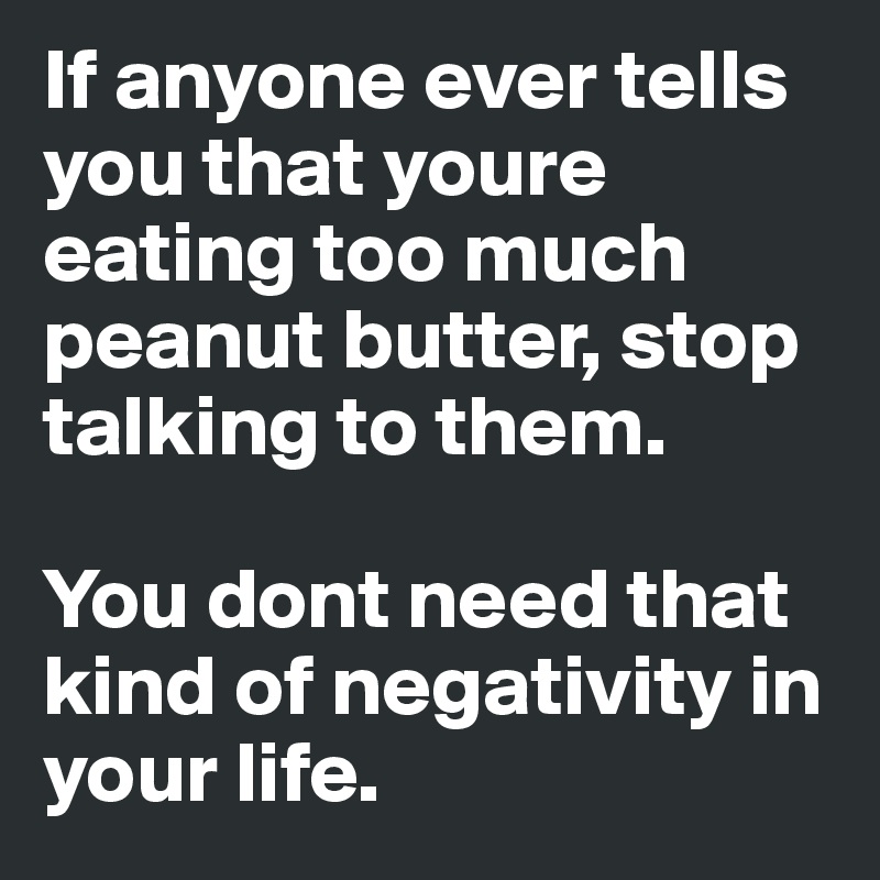 If anyone ever tells you that youre eating too much peanut butter, stop talking to them. 

You dont need that kind of negativity in your life. 