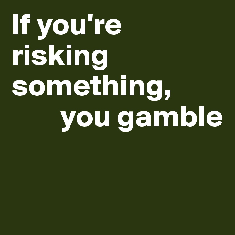 If you're risking something,
        you gamble

