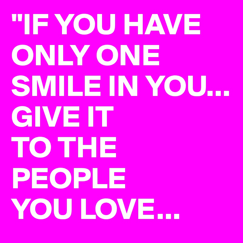 "IF YOU HAVE ONLY ONE SMILE IN YOU...
GIVE IT 
TO THE
PEOPLE 
YOU LOVE...