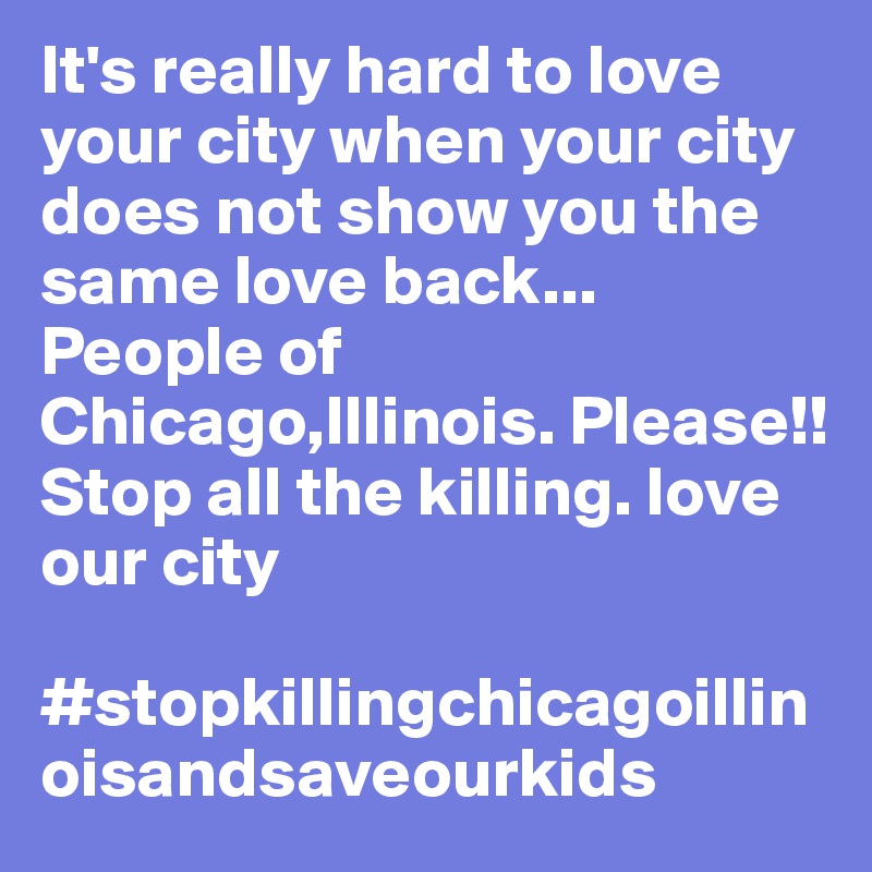 It's really hard to love your city when your city does not show you the same love back... People of Chicago,Illinois. Please!! Stop all the killing. love our city
 #stopkillingchicagoillinoisandsaveourkids