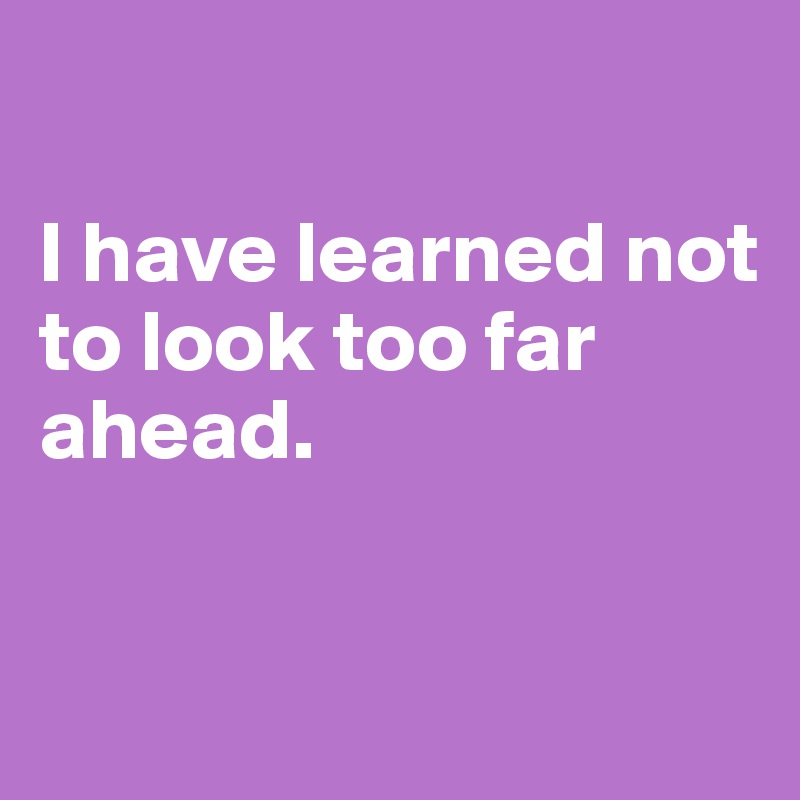 

I have learned not to look too far ahead. 


