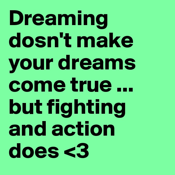 Dreaming dosn't make your dreams come true ... but fighting and action does <3