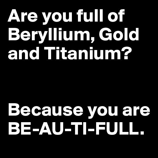 Are you full of Beryllium, Gold and Titanium?


Because you are BE-AU-TI-FULL.
