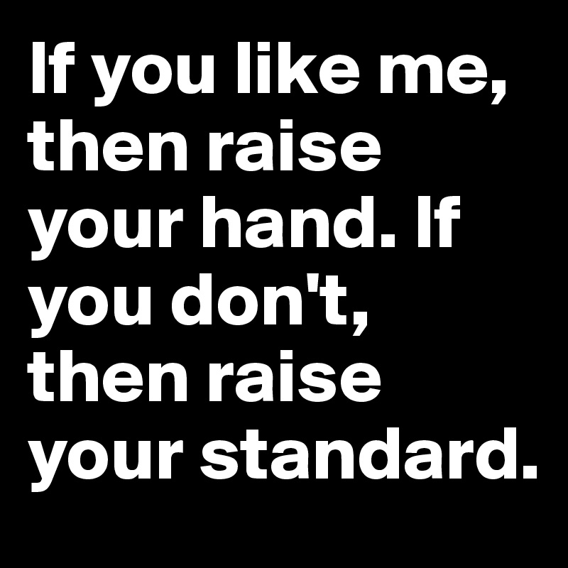 If you like me, then raise your hand. If you don't, then raise your standard. 