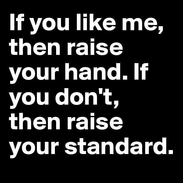 If you like me, then raise your hand. If you don't, then raise your standard. 