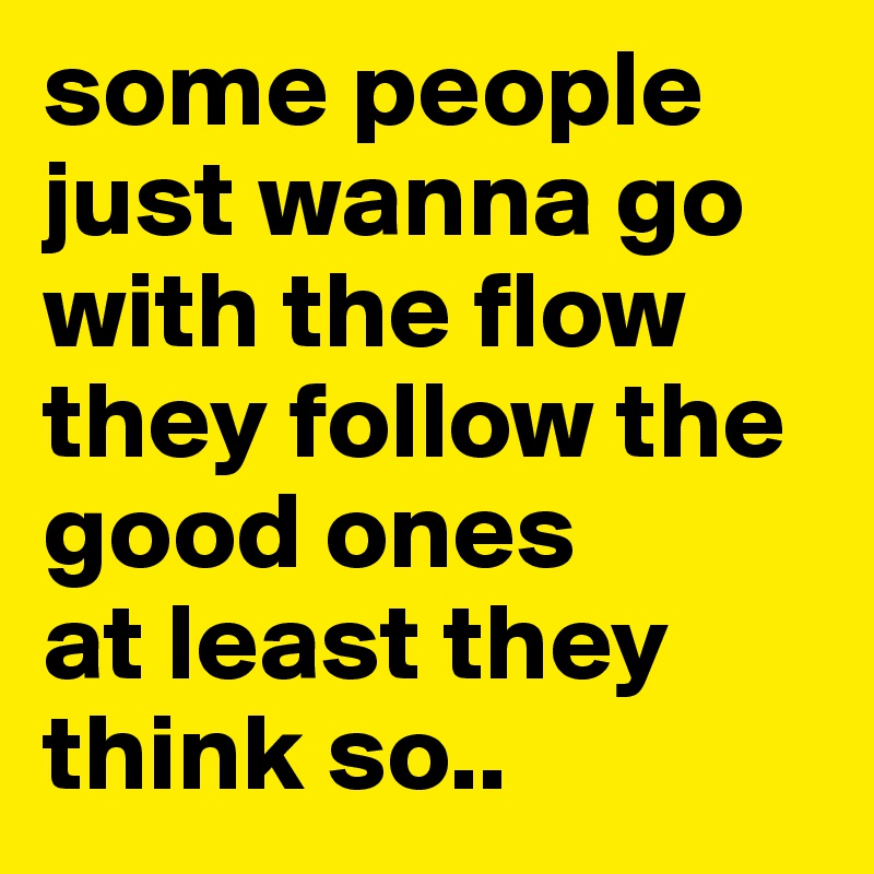 some people just wanna go with the flow
they follow the good ones
at least they think so..