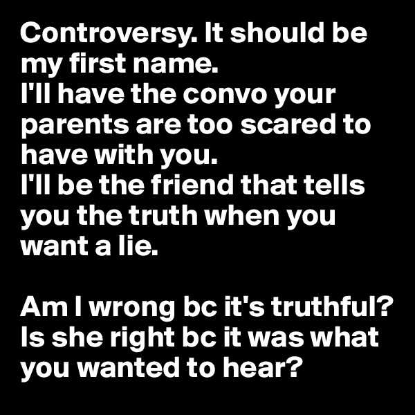 Controversy. It should be my first name. 
I'll have the convo your parents are too scared to have with you.
I'll be the friend that tells you the truth when you want a lie. 

Am I wrong bc it's truthful? Is she right bc it was what you wanted to hear?
