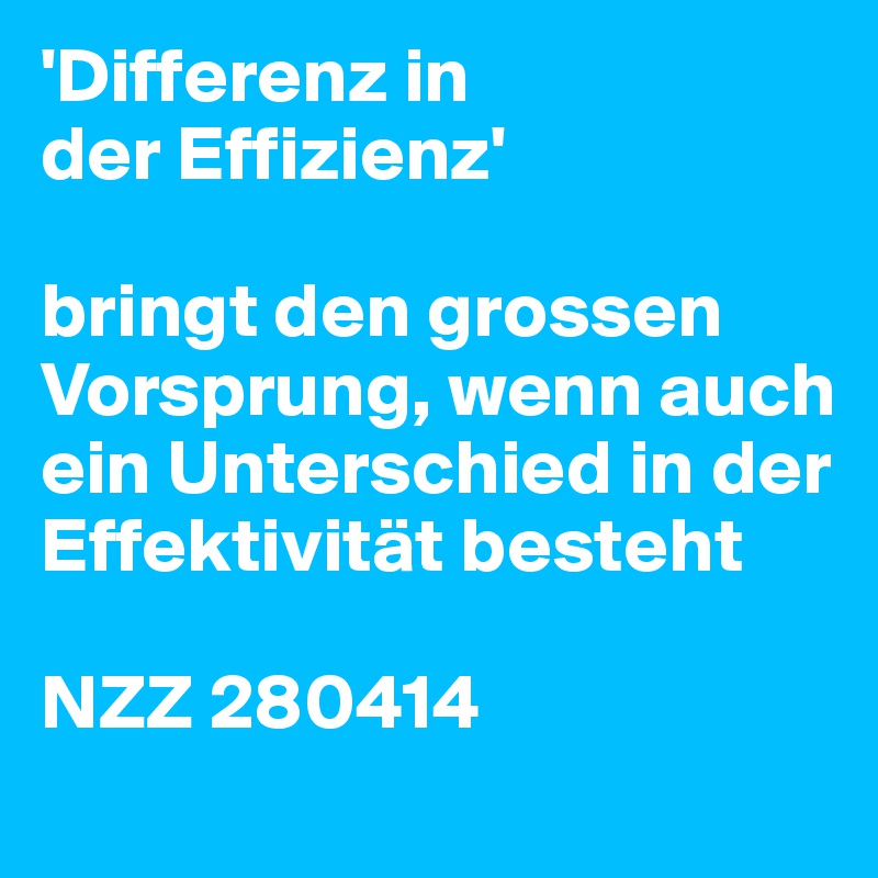 'Differenz in
der Effizienz'

bringt den grossen Vorsprung, wenn auch ein Unterschied in der Effektivität besteht

NZZ 280414
