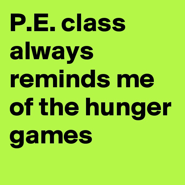 P.E. class always reminds me of the hunger games 