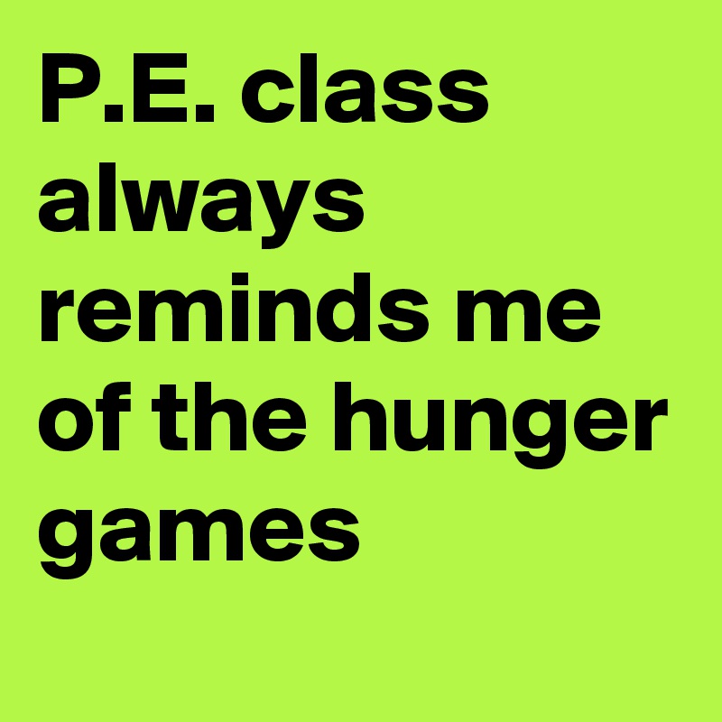 P.E. class always reminds me of the hunger games 