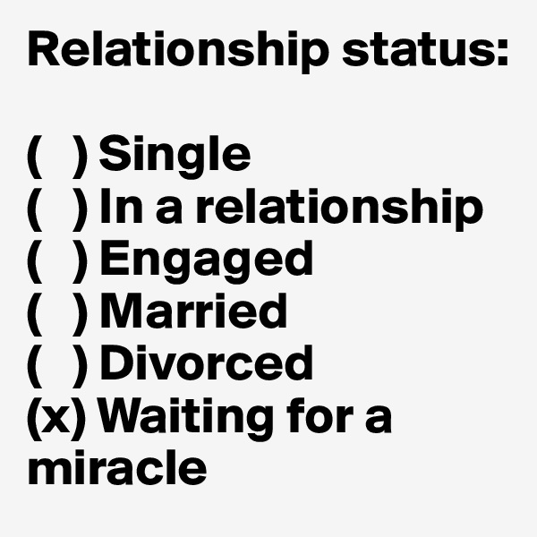Relationship status:

(   ) Single
(   ) In a relationship
(   ) Engaged
(   ) Married
(   ) Divorced
(x) Waiting for a miracle