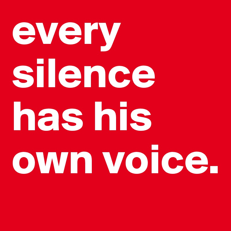 every silence has his own voice.