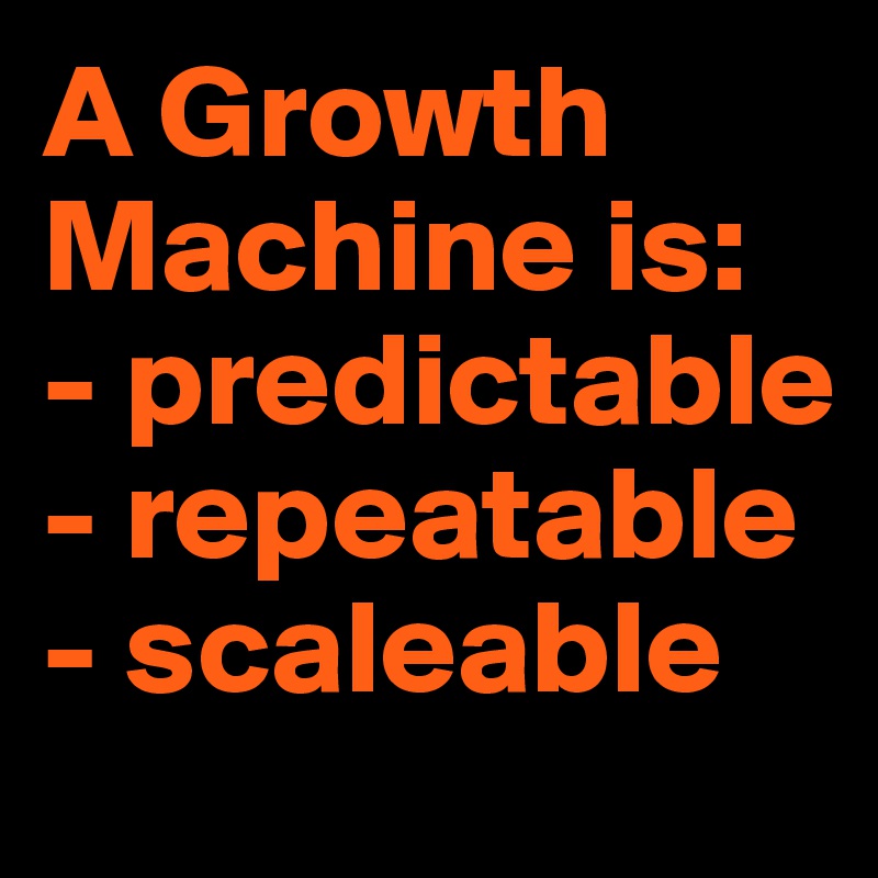 A Growth Machine is:
- predictable
- repeatable
- scaleable