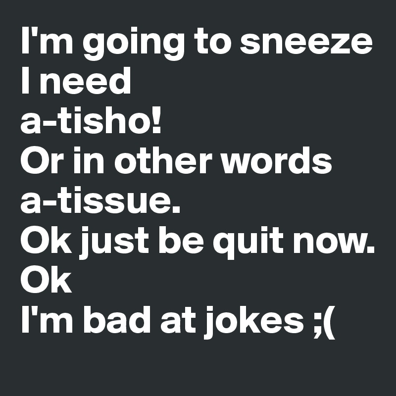 I'm going to sneeze I need 
a-tisho!
Or in other words 
a-tissue.
Ok just be quit now.
Ok
I'm bad at jokes ;(
