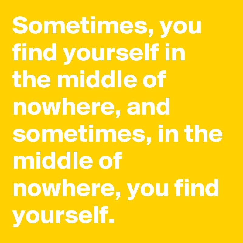 Sometimes, you find yourself in the middle of nowhere, and sometimes, in the middle of nowhere, you find yourself. 