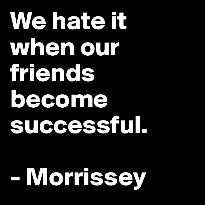 We hate it when our friends become successful.

- Morrissey