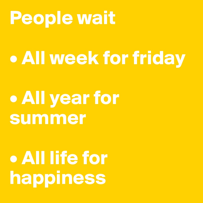 People wait

• All week for friday

• All year for summer

• All life for happiness 